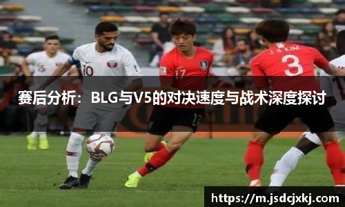 赛后分析：BLG与V5的对决速度与战术深度探讨