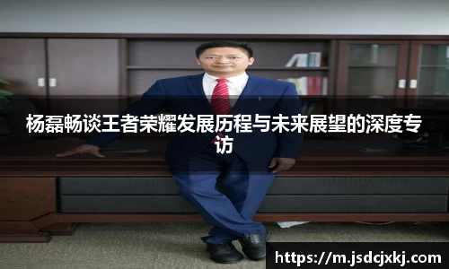 杨磊畅谈王者荣耀发展历程与未来展望的深度专访