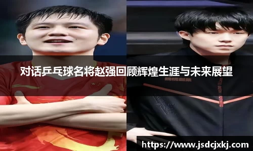 对话乒乓球名将赵强回顾辉煌生涯与未来展望