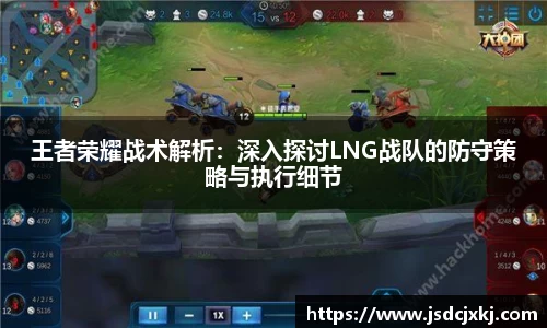 王者荣耀战术解析：深入探讨LNG战队的防守策略与执行细节