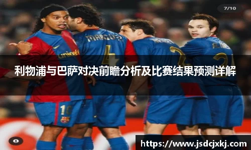利物浦与巴萨对决前瞻分析及比赛结果预测详解