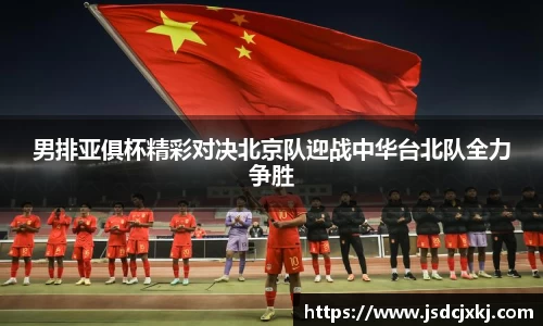 男排亚俱杯精彩对决北京队迎战中华台北队全力争胜