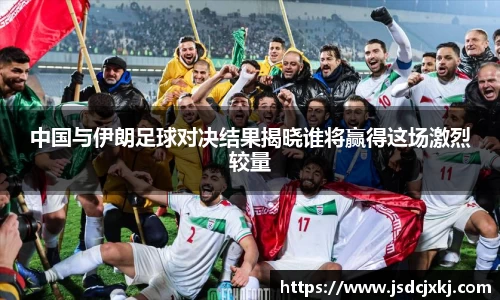 中国与伊朗足球对决结果揭晓谁将赢得这场激烈较量